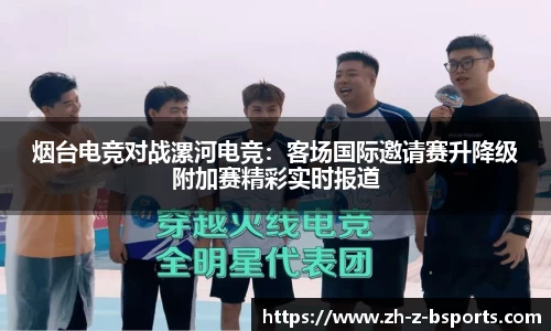 烟台电竞对战漯河电竞：客场国际邀请赛升降级附加赛精彩实时报道