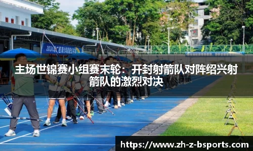 主场世锦赛小组赛末轮：开封射箭队对阵绍兴射箭队的激烈对决