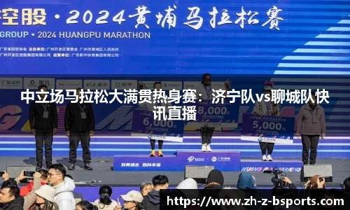 中立场马拉松大满贯热身赛：济宁队vs聊城队快讯直播