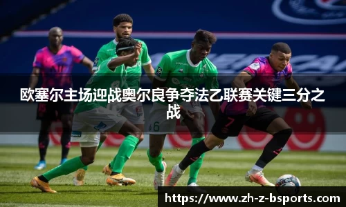 欧塞尔主场迎战奥尔良争夺法乙联赛关键三分之战